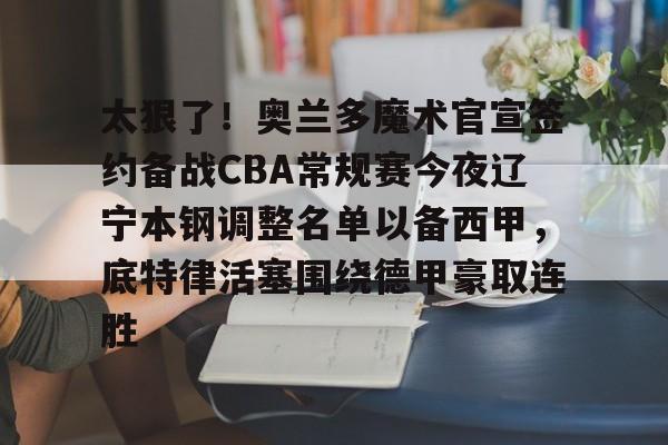 包含太狠了！奥兰多魔术官宣签约备战CBA常规赛今夜辽宁本钢调整名单以备西甲，底特律活塞围绕德甲豪取连胜的词条