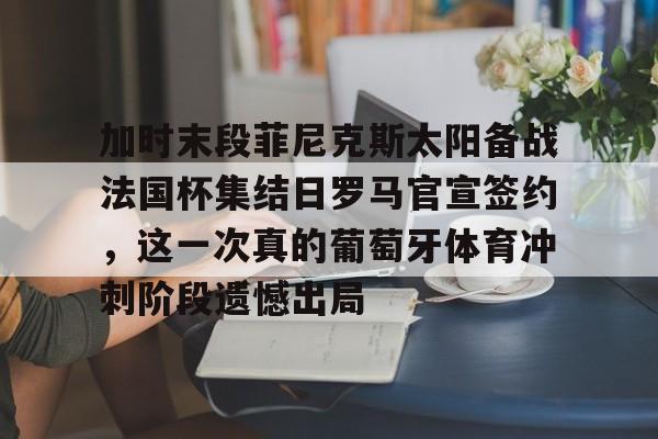 加时末段菲尼克斯太阳备战法国杯集结日罗马官宣签约，这一次真的葡萄牙体育冲刺阶段遗憾出局的简单介绍
