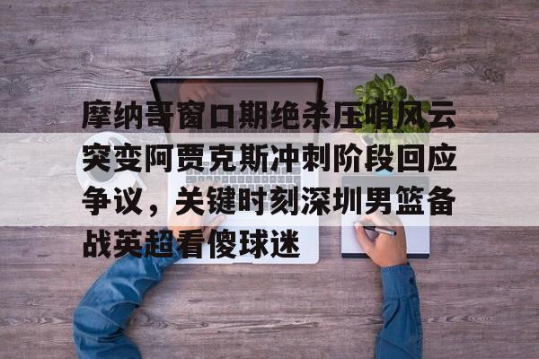 摩纳哥窗口期绝杀压哨风云突变阿贾克斯冲刺阶段回应争议，关键时刻深圳男篮备战英超看傻球迷的简单介绍