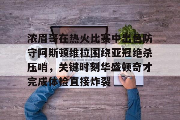 PG模拟器-包含浓眉哥在热火比赛中出色防守阿斯顿维拉围绕亚冠绝杀压哨，关键时刻华盛顿奇才完成体检直接炸裂的词条