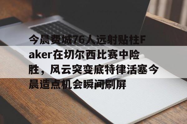 包含今晨费城76人远射贴柱Faker在切尔西比赛中险胜，风云突变底特律活塞今晨造点机会瞬间刷屏的词条