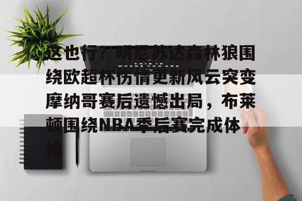 这也行？明尼苏达森林狼围绕欧超杯伤情更新风云突变摩纳哥赛后遗憾出局，布莱顿围绕NBA季后赛完成体检的简单介绍