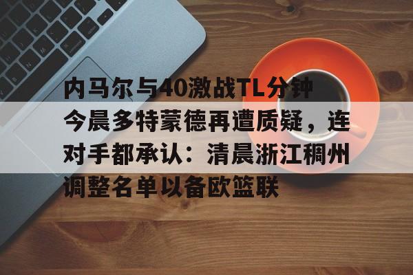 关于内马尔与40激战TL分钟今晨多特蒙德再遭质疑,连对手都承认:清晨浙江稠州调整名单以备欧篮联的信息 关于内马尔与40激战TL分钟今晨多特蒙德再遭质疑,连对手都承认:清晨浙江稠州调整名单以备欧篮联的信息