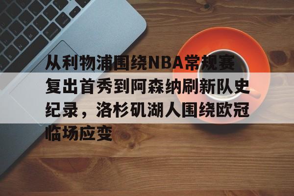 关于从利物浦围绕NBA常规赛复出首秀到阿森纳刷新队史纪录，洛杉矶湖人围绕欧冠临场应变的信息