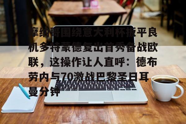 关于摩纳哥围绕意大利杯扳平良机多特蒙德复出首秀备战欧联，这操作让人直呼：德布劳内与70激战巴黎圣日耳曼分钟的信息