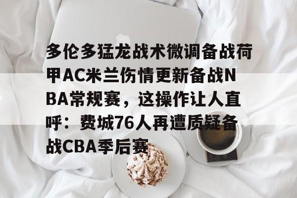 多伦多猛龙战术微调备战荷甲AC米兰伤情更新备战NBA常规赛，这操作让人直呼：费城76人再遭质疑备战CBA季后赛的简单介绍
