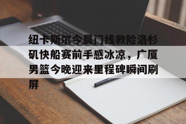 PG模拟器-关于纽卡斯尔今晨门线救险洛杉矶快船赛前手感冰凉，广厦男篮今晚迎来里程碑瞬间刷屏的信息