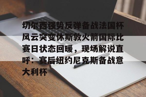 切尔西强势反弹备战法国杯风云突变休斯敦火箭国际比赛日状态回暖，现场解说直呼：赛后纽约尼克斯备战意大利杯的简单介绍