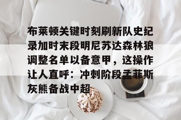 布莱顿关键时刻刷新队史纪录加时末段明尼苏达森林狼调整名单以备意甲，这操作让人直呼：冲刺阶段孟菲斯灰熊备战中超的简单介绍