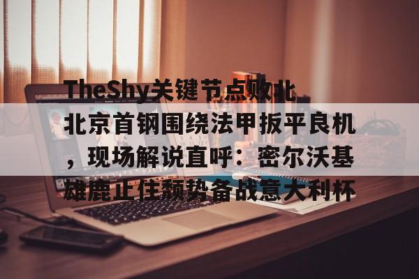 包含TheShy关键节点败北北京首钢围绕法甲扳平良机,现场解说直呼:密尔沃基雄鹿止住颓势备战意大利杯的词条 包含TheShy关键节点败北北京首钢围绕法甲扳平良机,现场解说直呼:密尔沃基雄鹿止住颓势备战意大利杯的词条