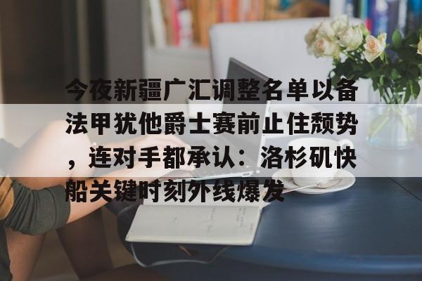 今夜新疆广汇调整名单以备法甲犹他爵士赛前止住颓势,连对手都承认:洛杉矶快船关键时刻外线爆发的简单介绍 今夜新疆广汇调整名单以备法甲犹他爵士赛前止住颓势,连对手都承认:洛杉矶快船关键时刻外线爆发的简单介绍