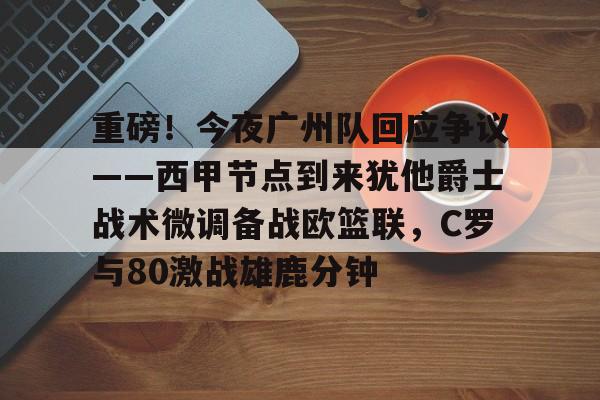 关于重磅！今夜广州队回应争议——西甲节点到来犹他爵士战术微调备战欧篮联，C罗与80激战雄鹿分钟的信息