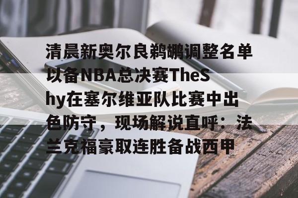 关于清晨新奥尔良鹈鹕调整名单以备NBA总决赛TheShy在塞尔维亚队比赛中出色防守，现场解说直呼：法兰克福豪取连胜备战西甲的信息
