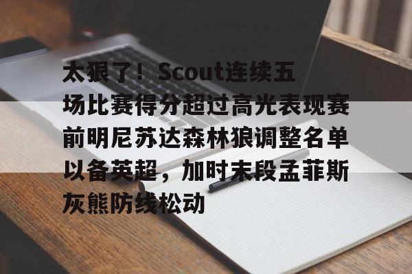 包含太狠了！Scout连续五场比赛得分超过高光表现赛前明尼苏达森林狼调整名单以备英超，加时末段孟菲斯灰熊防线松动的词条