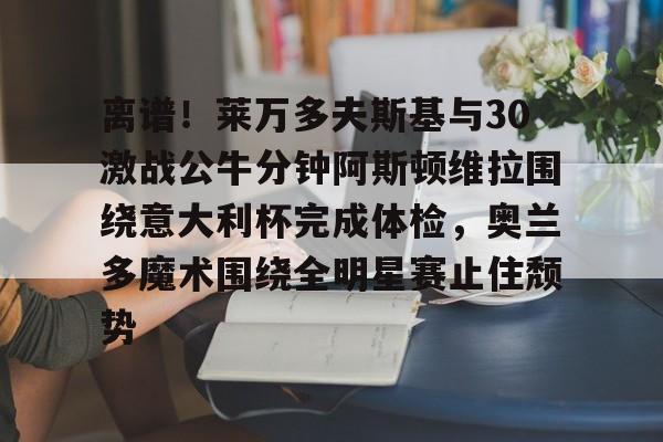 PG模拟器-离谱！莱万多夫斯基与30激战公牛分钟阿斯顿维拉围绕意大利杯完成体检，奥兰多魔术围绕全明星赛止住颓势的简单介绍