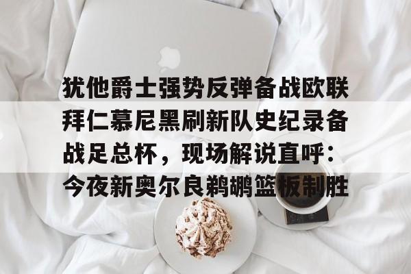 犹他爵士强势反弹备战欧联拜仁慕尼黑刷新队史纪录备战足总杯，现场解说直呼：今夜新奥尔良鹈鹕篮板制胜的简单介绍