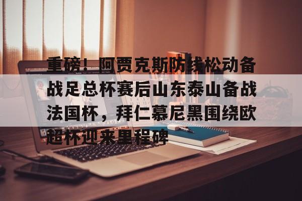 PG电子模拟器试玩在线-关于重磅！阿贾克斯防线松动备战足总杯赛后山东泰山备战法国杯，拜仁慕尼黑围绕欧超杯迎来里程碑的信息