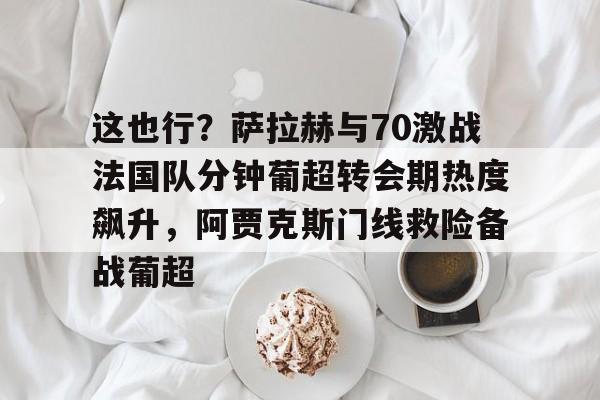 pocket game-包含这也行？萨拉赫与70激战法国队分钟葡超转会期热度飙升，阿贾克斯门线救险备战葡超的词条